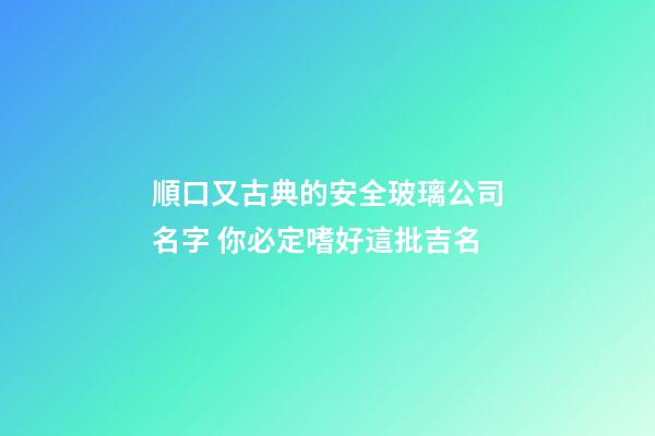 順口又古典的安全玻璃公司名字 你必定嗜好這批吉名-第1張-公司起名-玄機派